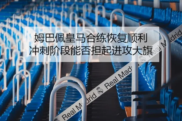 姆巴佩皇马合练恢复顺利 冲刺阶段能否担起进攻大旗