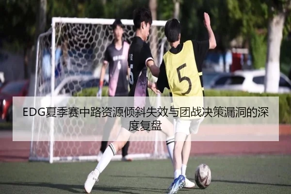 EDG夏季赛中路资源倾斜失效与团战决策漏洞的深度复盘