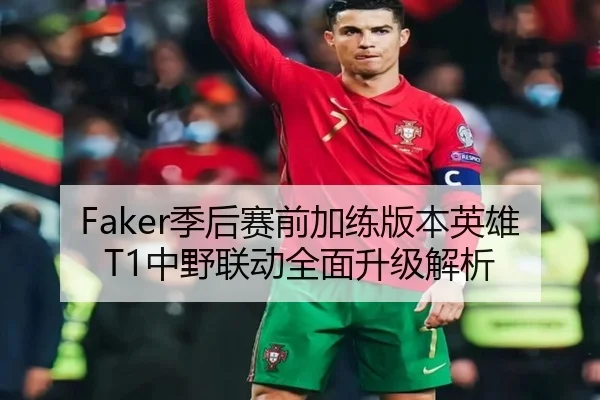Faker季后赛前加练版本英雄 T1中野联动全面升级解析