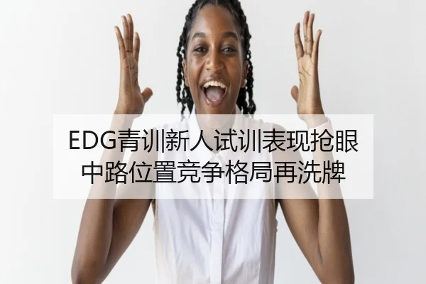 EDG青训新人试训表现抢眼 中路位置竞争格局再洗牌