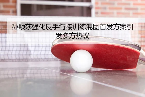 孙颖莎强化反手衔接训练混团首发方案引发多方热议