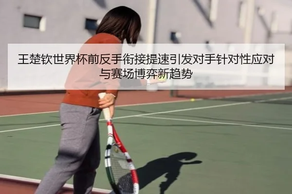 王楚钦世界杯前反手衔接提速引发对手针对性应对与赛场博弈新趋势